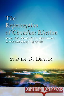 The Reperception of Circadian Rhythm: Sleep, Eat, Drink, Love, Reproduce, Travel and Poetry Revisited Deaton, Steven G. 9781403353122 Authorhouse