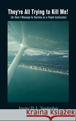 They're All Trying to Kill Me!: (Or How I Manage to Survive as a Flight Instructor) Jeremy D. I. Vandersluis 9781403354242 AuthorHouse