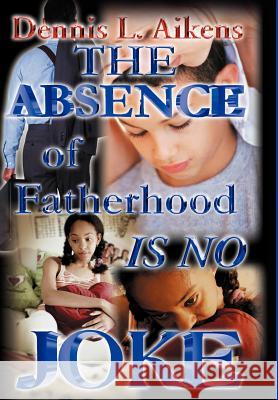 The Absence of Fatherhood is No Joke Dennis L. Aikens 9781403359353 Authorhouse