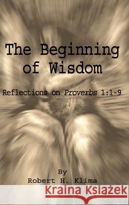 The Beginning of Wisdom: Reflections on Proverbs 1:1-9 Klima, Robert H. 9781403361943 Authorhouse