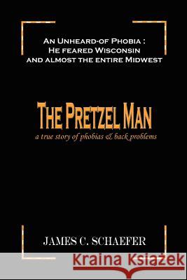 The Pretzel Man: A True Story of Phobias and Back Problems Schaefer, James C. 9781403365095