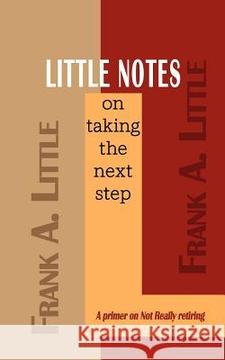 LITTLE NOTES on taking the next step: A primer on Not Really retiring Little, Frank A. 9781403366337 Authorhouse
