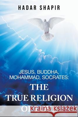 Jesus, Buddha, Mohammad, Socrates: the True Religion of Love Hadar Shapir 9781403370549