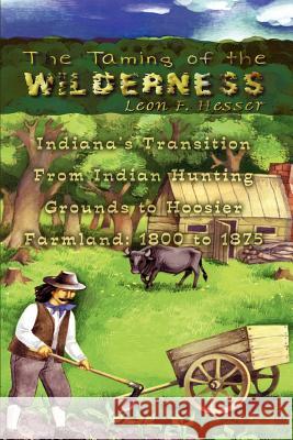 The Taming of the Wilderness: Indiana's Transition From Indian Hunting Grounds to Hoosier Farmland: 1800 to 1875 Hesser, Leon F. 9781403374943 Authorhouse