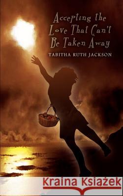 Accepting the Love That Can't Be Taken Away Jackson, Tabitha Ruth 9781403382757