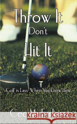 Throw It Don't Hit It: Golf is Easy When You Know How McFarlane, Cec 9781403391797
