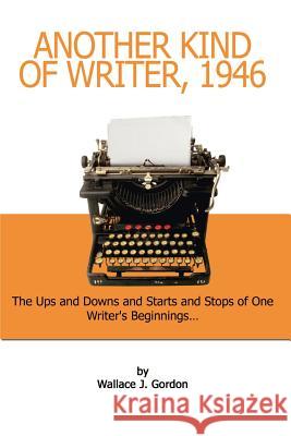 Another Kind of Writer, 1946: The Ups and Downs and Starts and Stops of One Writer's Beginnings Gordon, Wallace J. 9781403394323 Authorhouse