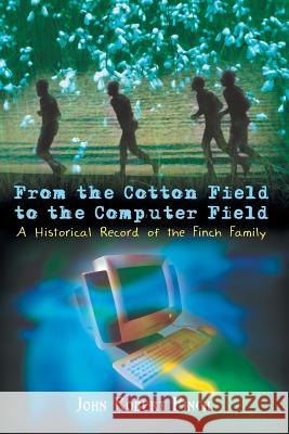 From the Cotton Field to the Computer Field: A Historical Record of the Finch Family John Robert Finch 9781403399625 Authorhouse