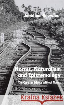 Norms, Naturalism and Epistemology: The Case for Science Without Norms Knowles, J. 9781403902870 Palgrave MacMillan