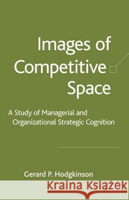 Images of Competitive Space: A Study in Managerial and Organizational Strategic Cognition Hodgkinson, G. 9781403902962 Palgrave MacMillan