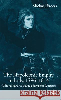 The Napoleonic Empire in Italy, 1796-1814: Cultural Imperialism in a European Context? Broers, M. 9781403905659