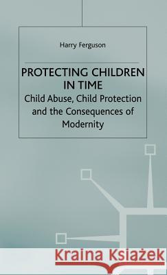 Protecting Children in Time: Child Abuse, Child Protection and the Consequences of Modernity Ferguson, Harry 9781403906922 Palgrave MacMillan