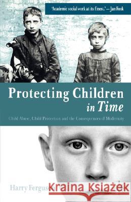 Protecting Children in Time: Child Abuse, Child Protection and the Consequences of Modernity Ferguson, Harry 9781403906939