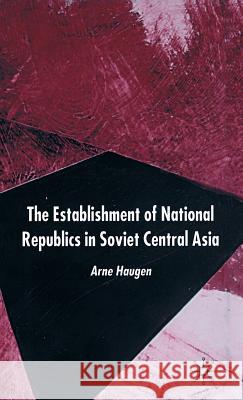 The Establishment of National Republics in Soviet Central Asia Arne Haugen 9781403915719 Palgrave MacMillan