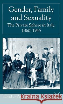 Gender, Family and Sexuality: The Private Sphere in Italy, 1860-1945 Association for the Study of Modern Ital Perry Wilson Perry Willson 9781403920324