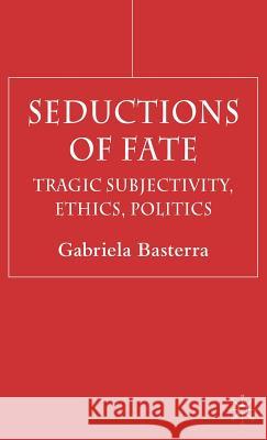 Seductions of Fate: Tragic Subjectivity, Ethics, Politics Basterra, G. 9781403921710 Palgrave MacMillan