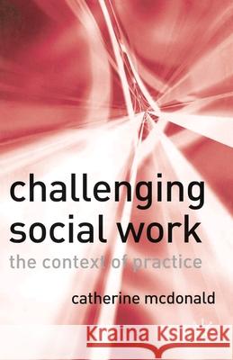 Challenging Social Work: The Institutional Context of Practice Catherine McDonald 9781403935458