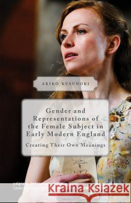 Gender and Representations of the Female Subject in Early Modern England: Creating Their Own Meanings Kusunoki, Akiko 9781403935748 Palgrave MacMillan