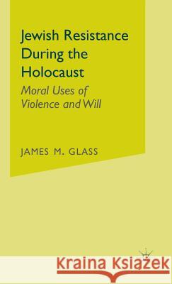 Jewish Resistance During the Holocaust: Moral Uses of Violence and Will Glass, J. 9781403939074 Palgrave MacMillan