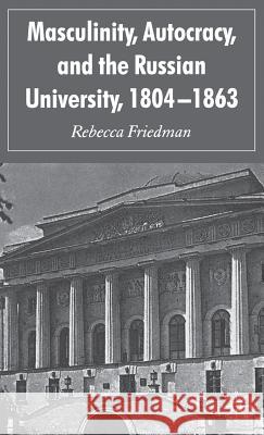 Masculinity, Autocracy and the Russian University, 1804-1863 Rebecca Friedman 9781403939180 Palgrave MacMillan