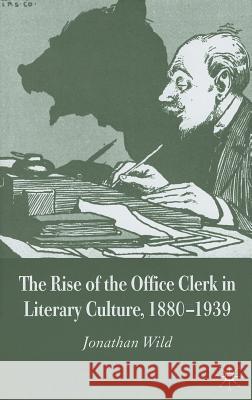 The Rise of the Office Clerk in Literary Culture, 1880-1939 Jonathan Wild 9781403945266