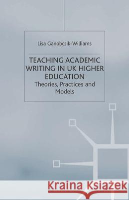 Teaching Academic Writing in UK Higher Education: Theories, Practices and Models Ganobcsik-Williams, Lisa 9781403945341 Palgrave MacMillan