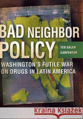 Bad Neighbor Policy: Washington's Futile War on Drugs in Latin America Ted Galen Carpenter 9781403961372 Palgrave MacMillan