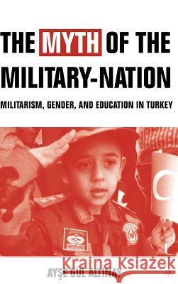 The Myth of the Military-Nation: Militarism, Gender, and Education in Turkey Altinay, A. 9781403962812 Palgrave MacMillan