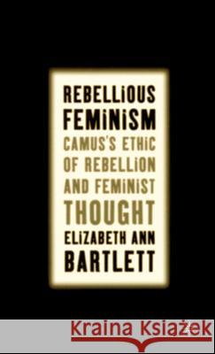 Rebellious Feminism: Camus's Ethic of Rebellion and Feminist Thought Bartlett, E. 9781403963642 Palgrave MacMillan