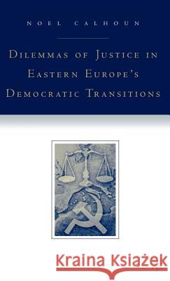 Dilemmas of Justice in Eastern Europe's Democratic Transitions Noel Calhoun 9781403963895