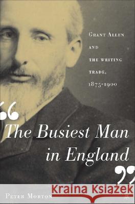The Busiest Man in England: Grant Allen and the Writing Trade, 1875-1900 Morton, P. 9781403966261