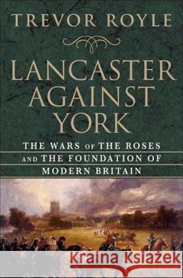 Lancaster Against York: The Wars of the Roses and the Foundation of Modern Britain Trevor Royle 9781403966728 Palgrave MacMillan