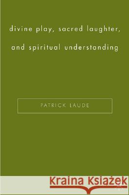 Divine Play, Sacred Laughter, and Spiritual Understanding Patrick Laude 9781403970152 Palgrave MacMillan