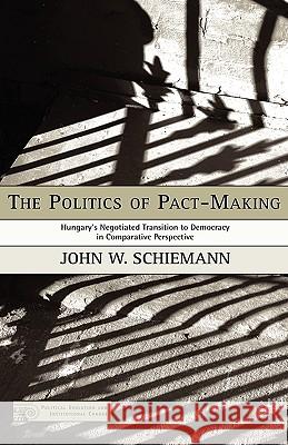 The Politics of Pact-Making: Hungary's Negotiated Transition to Democracy in Comparative Perspective Schiemann, J. 9781403971098