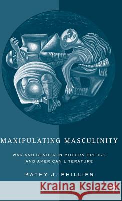 Manipulating Masculinity: War and Gender in Modern British and American Literature Phillips, K. 9781403971951 Palgrave MacMillan