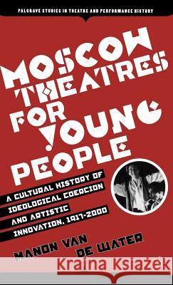 Moscow Theatres for Young People: A Cultural History of Ideological Coercion and Artistic Innovation, 1917-2000 Manon Va 9781403972989