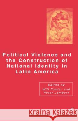 Political Violence and the Construction of National Identity in Latin America Will Fowler Peter Lambert 9781403973887
