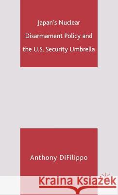 Japan's Nuclear Disarmament Policy and the U.S. Security Umbrella Anthony DiFilippo 9781403974174 Palgrave MacMillan
