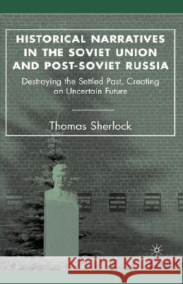 Historical Narratives in the Soviet Union and Post-Soviet Russia: Destroying the Settled Past, Creating an Uncertain Future Sherlock, T. 9781403974501 Palgrave MacMillan