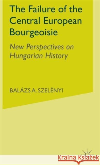 The Failure of the Central European Bourgeoisie: New Perspectives on Hungarian History Szelenyi, B. 9781403974693 Palgrave MacMillan