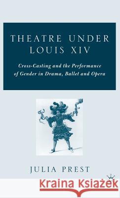 Theatre Under Louis XIV: Cross-Casting and the Performance of Gender in Drama, Ballet and Opera Prest, J. 9781403975188 Palgrave MacMillan