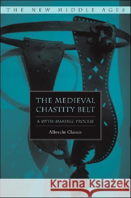 The Medieval Chastity Belt: A Myth-Making Process Classen, A. 9781403975584 Palgrave MacMillan