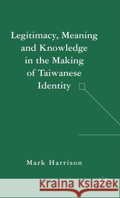 Legitimacy, Meaning and Knowledge in the Making of Taiwanese Identity Mark Harrison 9781403975874