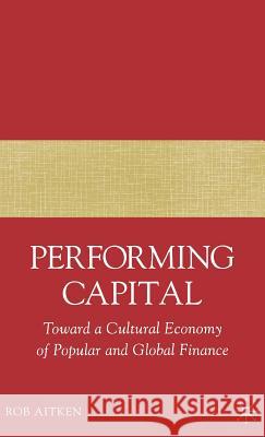 Performing Capital: Toward a Cultural Economy of Popular and Global Finance Aitken, R. 9781403977335 PALGRAVE USA