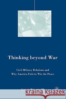 Thinking Beyond War: Civil-Military Relations and Why America Fails to Win the Peace Wilson, I. 9781403981998 Palgrave MacMillan
