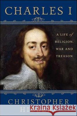 Charles I: A Life of Religion, War and Treason: A Life of Religion, War and Treason Hibbert, Christopher 9781403983787