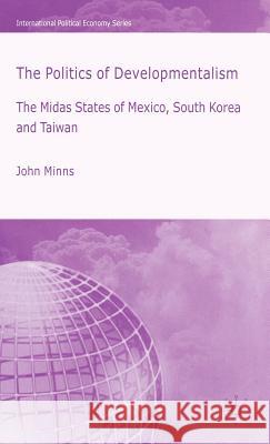 The Politics of Developmentalism in Mexico, Taiwan and South Korea: The Midas States of Mexico, South Korea and Taiwan Minns, J. 9781403986115 Palgrave MacMillan