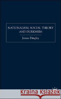 Nationalism, Social Theory and Durkheim James Dingley 9781403996794 Palgrave MacMillan