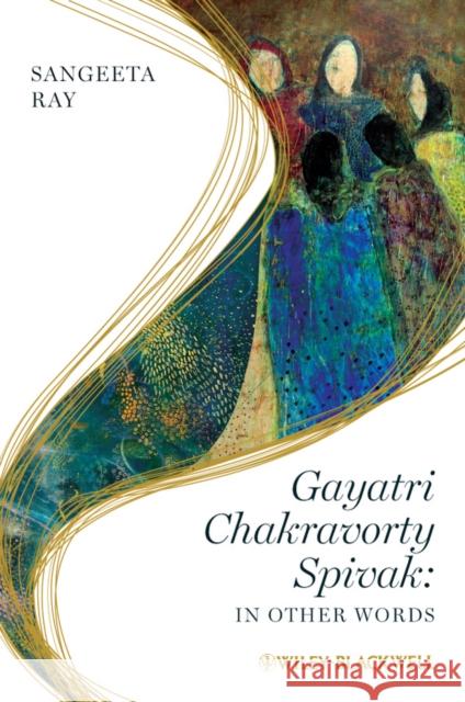 Gayatri Chakravorty Spivak: In Other Words Ray, Sangeeta 9781405103183