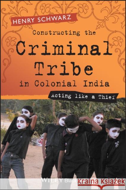 Constructing the Criminal Tribe in Colonial India: Acting Like a Thief Schwarz, Henry 9781405120579 BLACKWELL PUBLISHING LTD